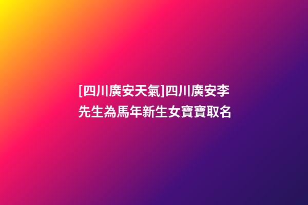 [四川廣安天氣]四川廣安李先生為馬年新生女寶寶取名-第1張-公司起名-玄機(jī)派